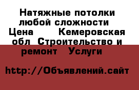 Натяжные потолки любой сложности › Цена ­ 1 - Кемеровская обл. Строительство и ремонт » Услуги   